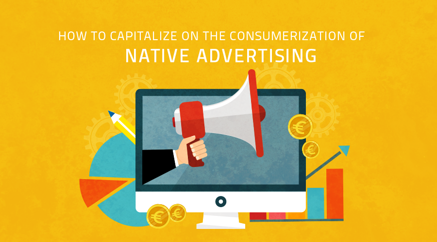 How to Capitalize On the Consumerization of Native Advertising